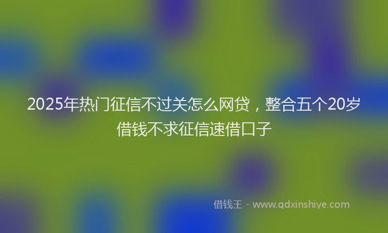 2025年热门征信不过关怎么网贷，整合五个20岁借钱不求征信速借口子