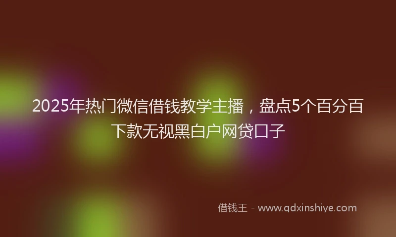 2025年热门微信借钱教学主播，盘点5个百分百下款无视黑白户网贷口子