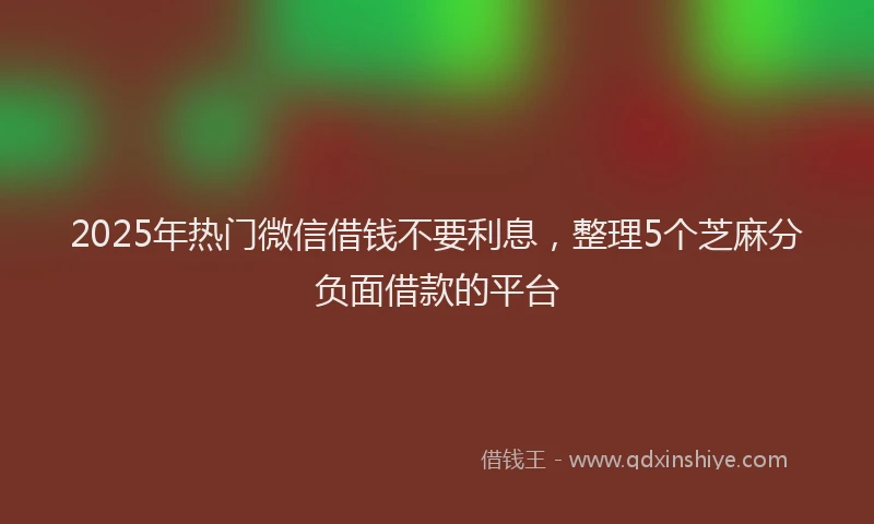 2025年热门微信借钱不要利息，整理5个芝麻分负面借款的平台