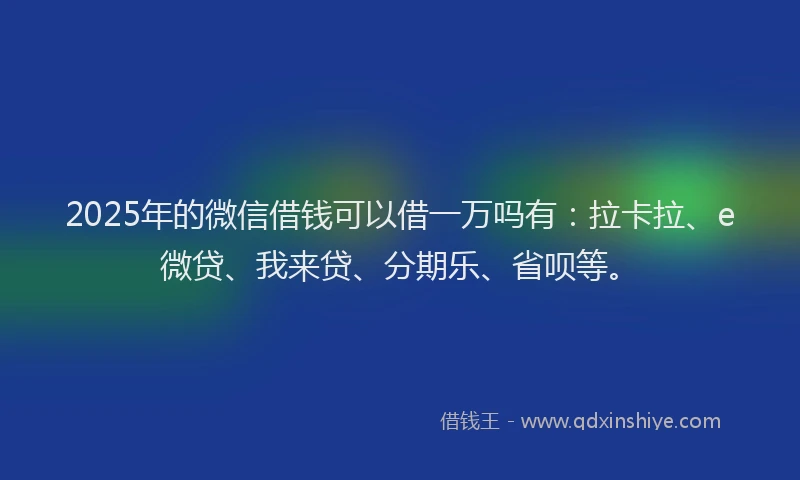 2025年的微信借钱可以借一万吗有：拉卡拉、e微贷、我来贷、分期乐、省呗等。