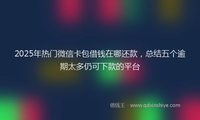 2025年热门微信卡包借钱在哪还款，总结五个逾期太多仍可下款的平台