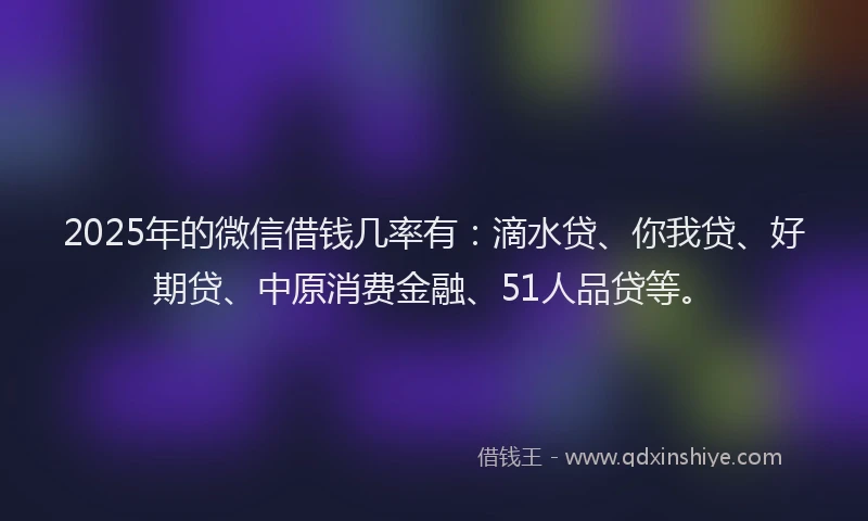 2025年的微信借钱几率有：滴水贷、你我贷、好期贷、中原消费金融、51人品贷等。