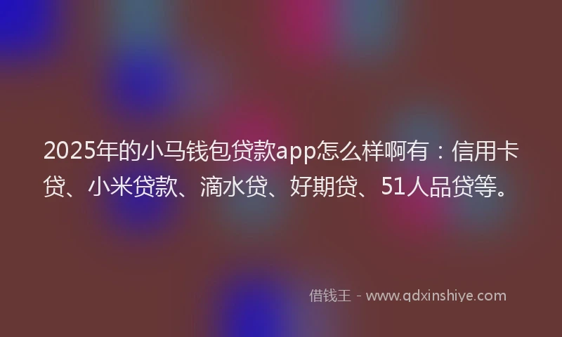 2025年的小马钱包贷款app怎么样啊有：信用卡贷、小米贷款、滴水贷、好期贷、51人品贷等。