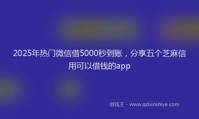 2025年热门微信借5000秒到账，分享五个芝麻信用可以借钱的app