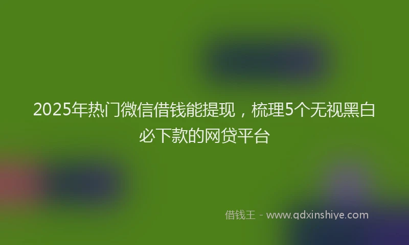 2025年热门微信借钱能提现，梳理5个无视黑白必下款的网贷平台