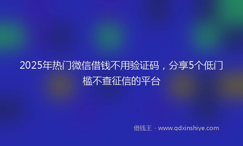 2025年热门微信借钱不用验证码，分享5个低门槛不查征信的平台
