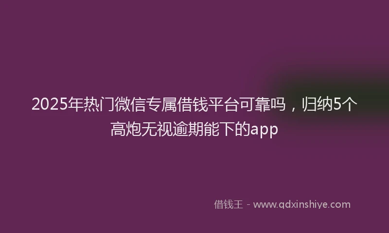 2025年热门微信专属借钱平台可靠吗，归纳5个高炮无视逾期能下的app