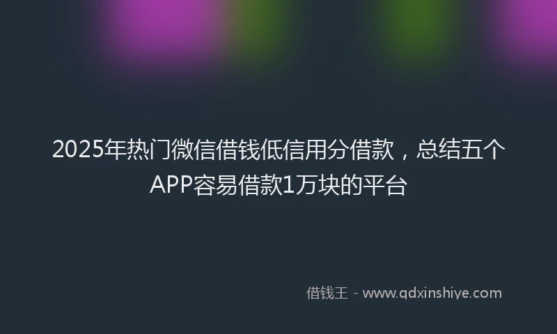 2025年热门微信借钱低信用分借款，总结五个APP容易借款1万块的平台