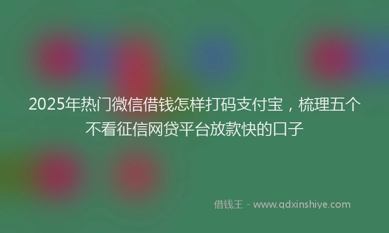 2025年热门微信借钱怎样打码支付宝，梳理五个不看征信网贷平台放款快的口子