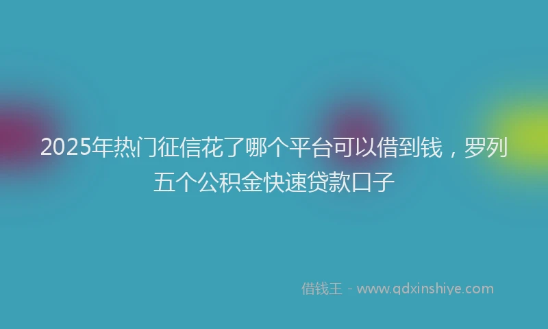 2025年热门征信花了哪个平台可以借到钱，罗列五个公积金快速贷款口子