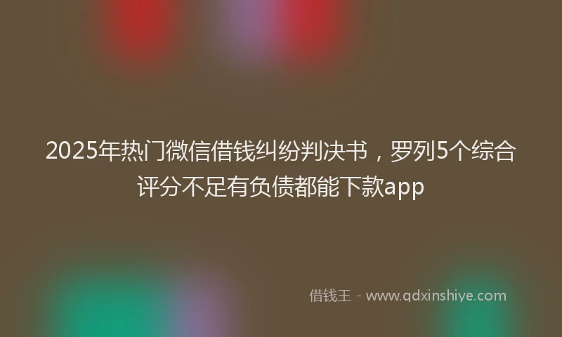 2025年热门微信借钱纠纷判决书，罗列5个综合评分不足有负债都能下款app