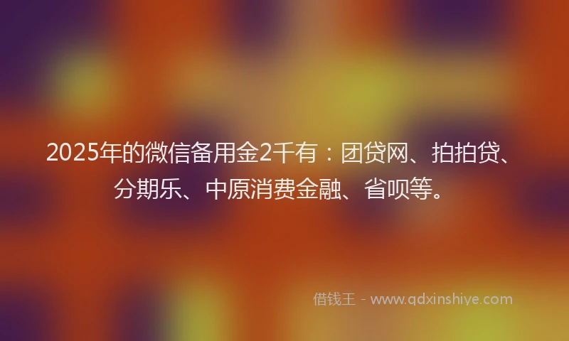 2025年的微信备用金2千有：团贷网、拍拍贷、分期乐、中原消费金融、省呗等。