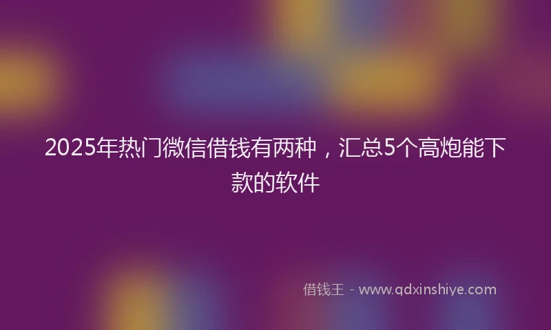 2025年热门微信借钱有两种，汇总5个高炮能下款的软件