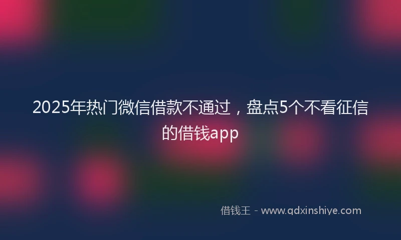 2025年热门微信借款不通过，盘点5个不看征信的借钱app