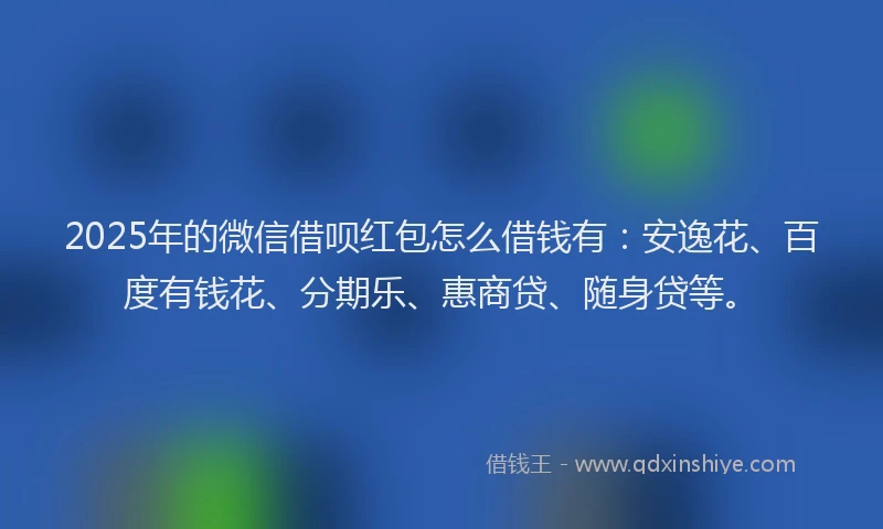 2025年的微信借呗红包怎么借钱有：安逸花、百度有钱花、分期乐、惠商贷、随身贷等。