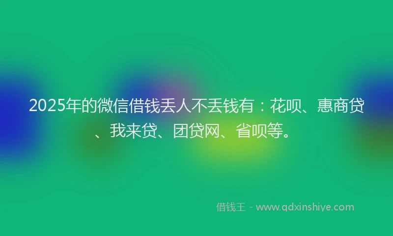 2025年的微信借钱丢人不丢钱有：花呗、惠商贷、我来贷、团贷网、省呗等。