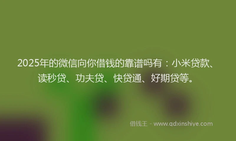 2025年的微信向你借钱的靠谱吗有：小米贷款、读秒贷、功夫贷、快贷通、好期贷等。