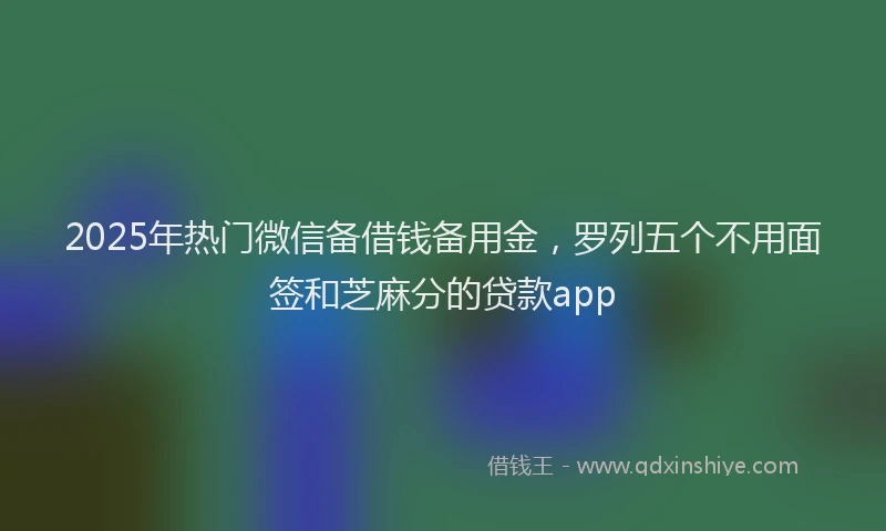 2025年热门微信备借钱备用金，罗列五个不用面签和芝麻分的贷款app