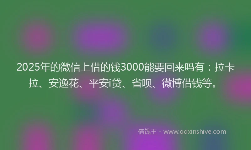 2025年的微信上借的钱3000能要回来吗有：拉卡拉、安逸花、平安i贷、省呗、微博借钱等。