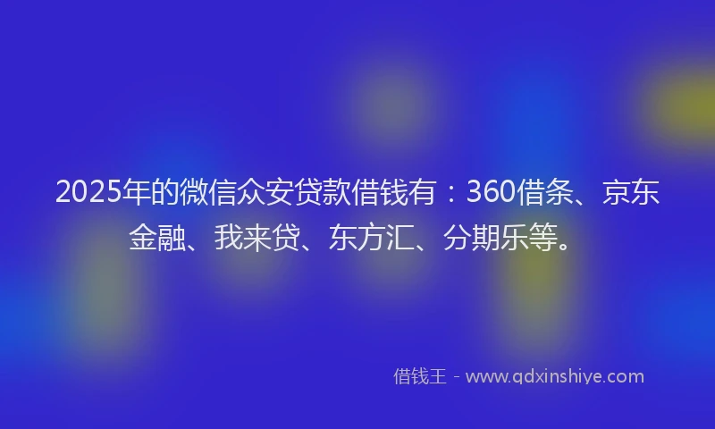 2025年的微信众安贷款借钱有：360借条、京东金融、我来贷、东方汇、分期乐等。