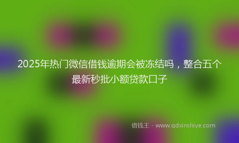 2025年热门微信借钱逾期会被冻结吗，整合五个最新秒批小额贷款口子