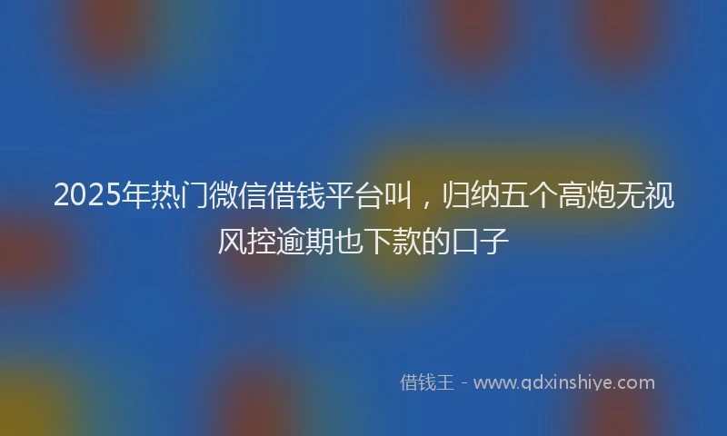 2025年热门微信借钱平台叫，归纳五个高炮无视风控逾期也下款的口子