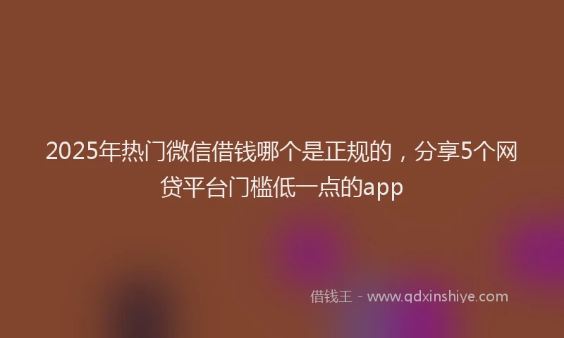 2025年热门微信借钱哪个是正规的，分享5个网贷平台门槛低一点的app