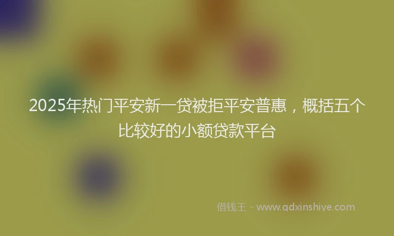 2025年热门平安新一贷被拒平安普惠，概括五个比较好的小额贷款平台