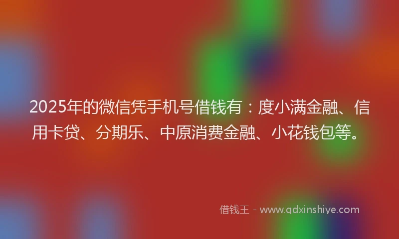 2025年的微信凭手机号借钱有：度小满金融、信用卡贷、分期乐、中原消费金融、小花钱包等。