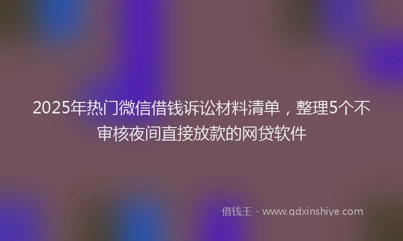 2025年热门微信借钱诉讼材料清单，整理5个不审核夜间直接放款的网贷软件