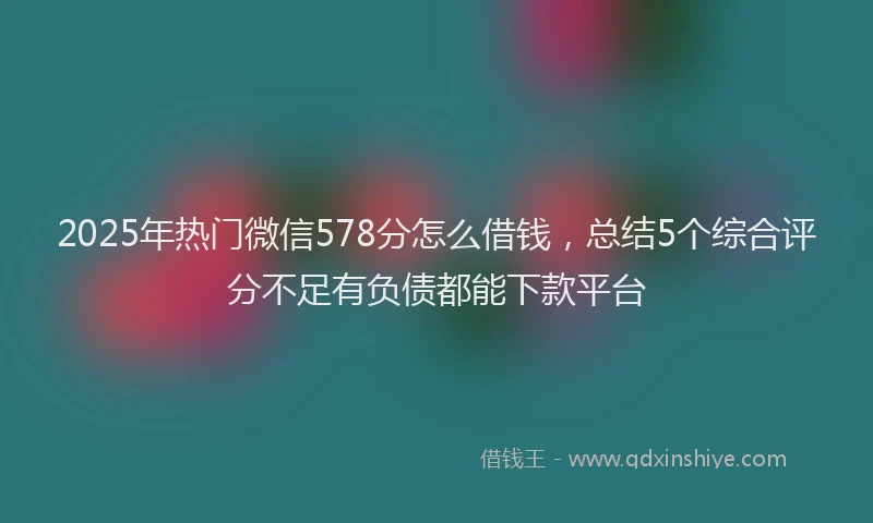 2025年热门微信578分怎么借钱，总结5个综合评分不足有负债都能下款平台