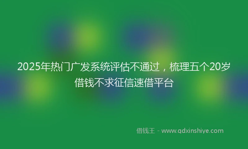 2025年热门广发系统评估不通过，梳理五个20岁借钱不求征信速借平台