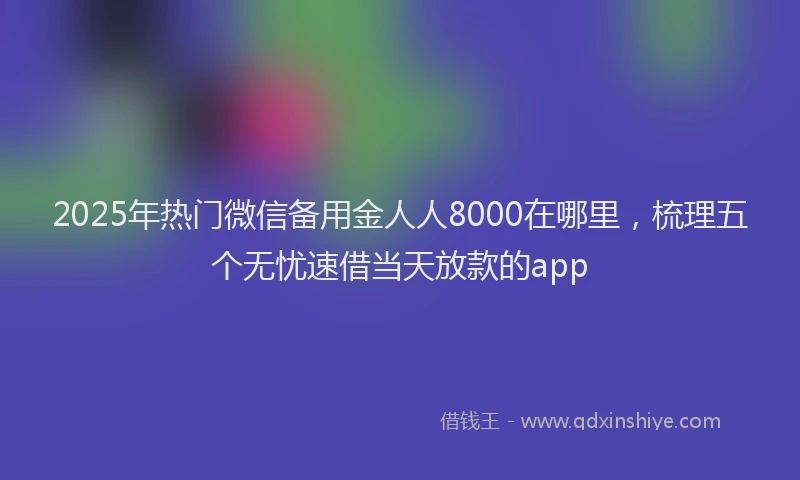 2025年热门微信备用金人人8000在哪里，梳理五个无忧速借当天放款的app