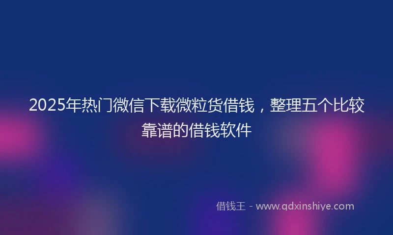 2025年热门微信下载微粒货借钱，整理五个比较靠谱的借钱软件