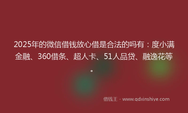 2025年的微信借钱放心借是合法的吗有：度小满金融、360借条、超人卡、51人品贷、融逸花等。
