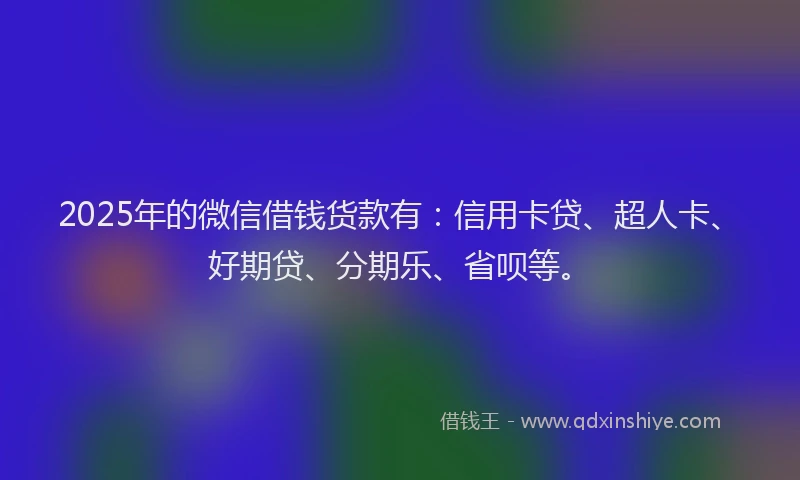 2025年的微信借钱货款有：信用卡贷、超人卡、好期贷、分期乐、省呗等。