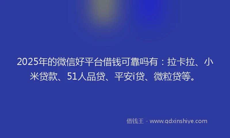 2025年的微信好平台借钱可靠吗有：拉卡拉、小米贷款、51人品贷、平安i贷、微粒贷等。