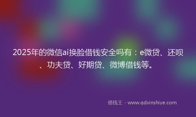 2025年的微信ai换脸借钱安全吗有：e微贷、还呗、功夫贷、好期贷、微博借钱等。