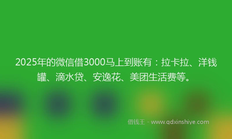 2025年的微信借3000马上到账有：拉卡拉、洋钱罐、滴水贷、安逸花、美团生活费等。