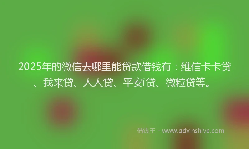 2025年的微信去哪里能贷款借钱有：维信卡卡贷、我来贷、人人贷、平安i贷、微粒贷等。