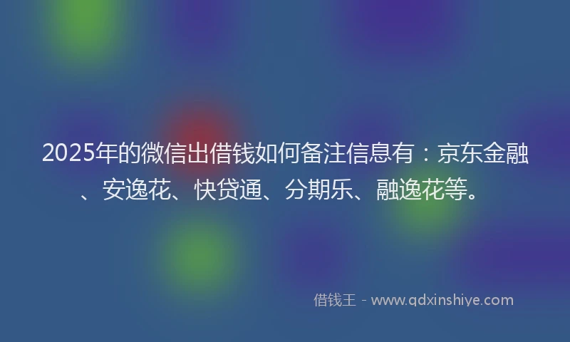 2025年的微信出借钱如何备注信息有：京东金融、安逸花、快贷通、分期乐、融逸花等。