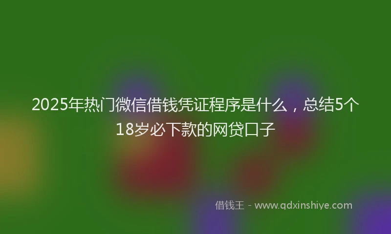 2025年热门微信借钱凭证程序是什么，总结5个18岁必下款的网贷口子