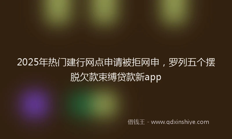 2025年热门建行网点申请被拒网申，罗列五个摆脱欠款束缚贷款新app