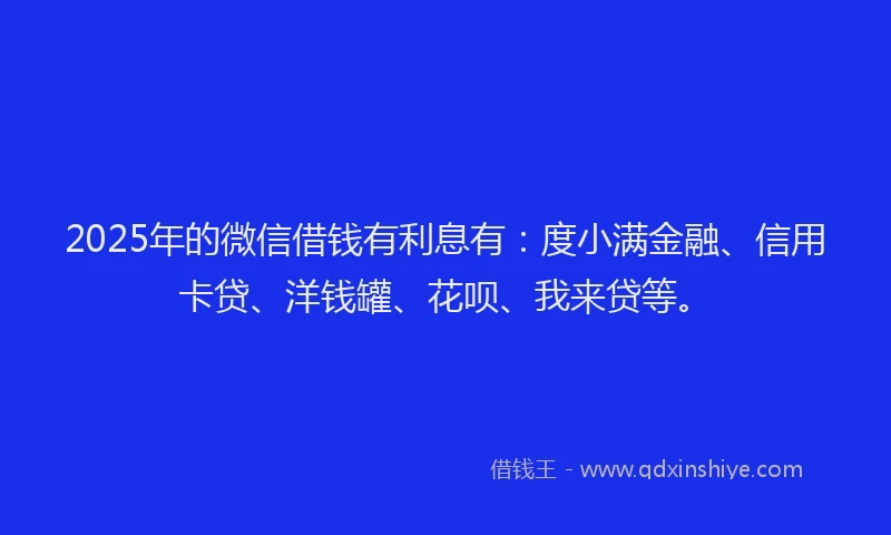 2025年的微信借钱有利息有：度小满金融、信用卡贷、洋钱罐、花呗、我来贷等。