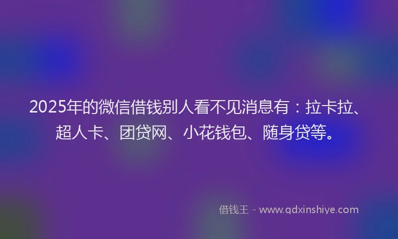 2025年的微信借钱别人看不见消息有：拉卡拉、超人卡、团贷网、小花钱包、随身贷等。