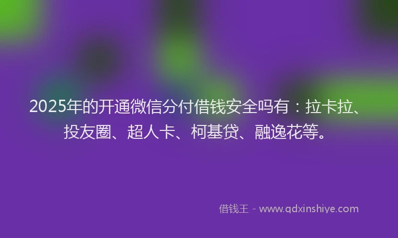 2025年的开通微信分付借钱安全吗有：拉卡拉、投友圈、超人卡、柯基贷、融逸花等。