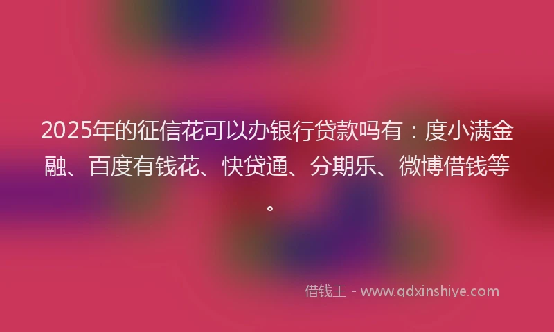 2025年的征信花可以办银行贷款吗有：度小满金融、百度有钱花、快贷通、分期乐、微博借钱等。