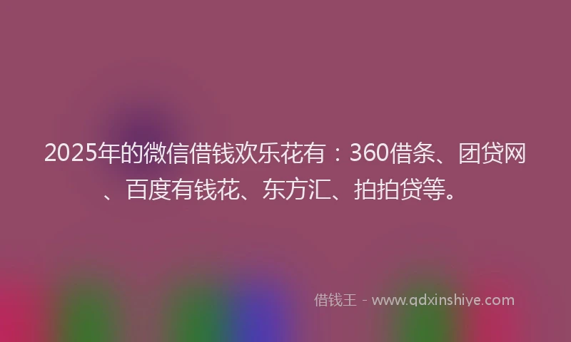 2025年的微信借钱欢乐花有：360借条、团贷网、百度有钱花、东方汇、拍拍贷等。