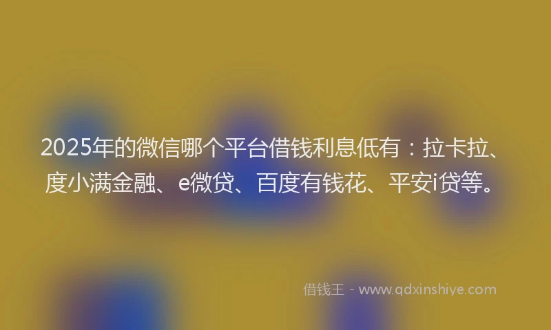 2025年的微信哪个平台借钱利息低有：拉卡拉、度小满金融、e微贷、百度有钱花、平安i贷等。