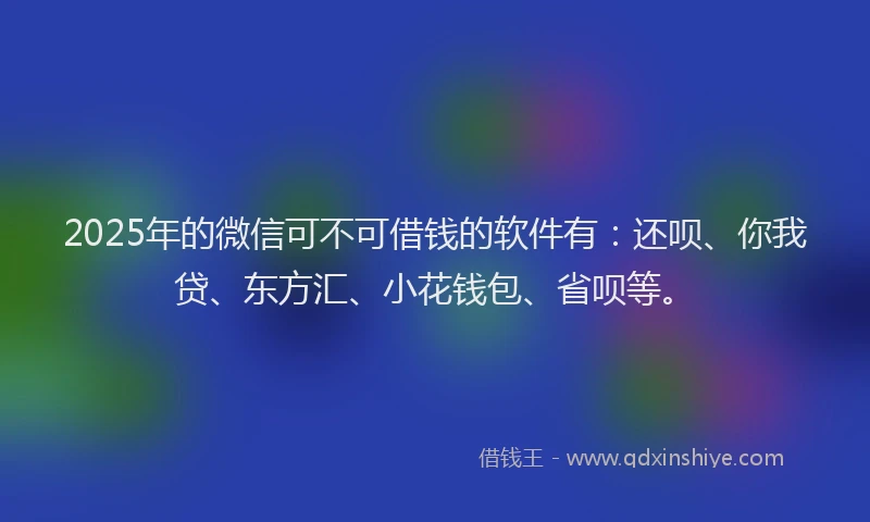 2025年的微信可不可借钱的软件有：还呗、你我贷、东方汇、小花钱包、省呗等。